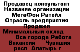 Продавец-консультант › Название организации ­ МегаФон Ритейл › Отрасль предприятия ­ Продажи › Минимальный оклад ­ 25 000 - Все города Работа » Вакансии   . Чувашия респ.,Алатырь г.